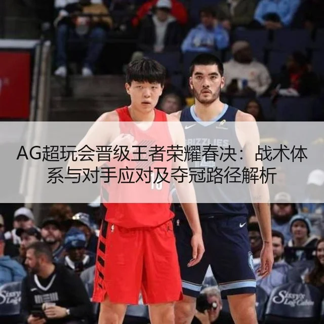 AG超玩会晋级王者荣耀春决：战术体系与对手应对及夺冠路径解析